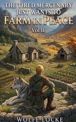 The Tired Mercenary Just Wants to Farm in Peace: Vol II, A Slice-of-Life Adventure by Wolfe Locke