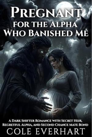 Pregnant for the Alpha Who Banished Me: A dark shifter romance with secret heir, regretful alpha,and second chance mate bond by Cole Everhart