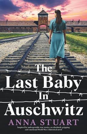 The Last Baby in Auschwitz: Inspired by unforgettable true stories, an absolutely gripping and emotional World War 2 historical novel by Anna Stuart