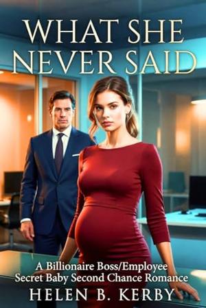 What She Never Said: A Billionaire Boss/Employee Secret Baby Second Chance Romance by Helen B Kerby
