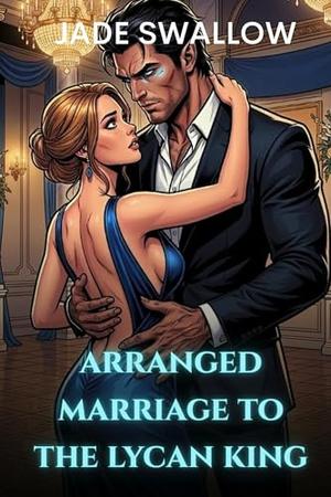 Arranged Marriage to the Lycan King: A marriage in trouble, marriage of convenience paranormal omegaverse werewolf age gap billionaire romance with ... fated mates by Jade Swallow