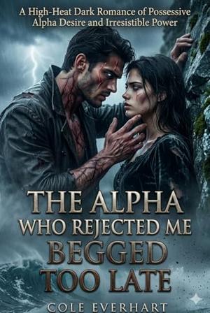 The Alpha Who Rejected Me Begged Too Late: A High-Heat Dark Romance of Possessive Alpha Desire and Irresistible Power by Cole Everhart