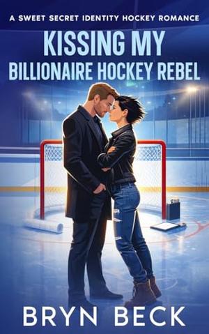 Kissing My Billionaire Hockey Rebel: A Sweet Secret Identity Hockey Romance by Bryn Beck