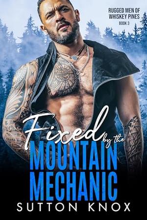 Fixed by the Mountain Mechanic: Rugged Men of Whiskey Pines Book 3: A Small Town Curvy Girl Instalove Romance by Sutton Knox