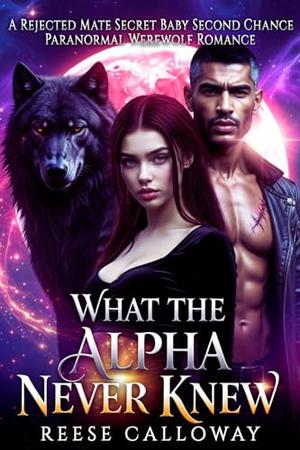 What The Alpha Never Knew: A Rejected Mate Secret Baby Second Chance Paranormal Werewolf Romance by Reese Calloway PNR