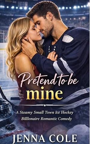 Pretend To Be Mine: A Steamy Small Town Ice Hockey Billionaire Romantic Comedy by Jenna Cole
