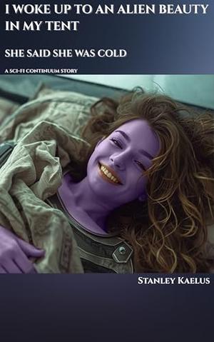 I Woke Up to an Alien Beauty in My Tent—She Said She Was Cold: A HFY Sci-Fi Romance Short Story of Survival, Curiosity, and Unexpected Connection by Stanley Kaelus