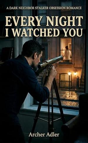 Every Night I Watched You: A Dark Neighbor Stalker Obsession Romance by Archer Adler
