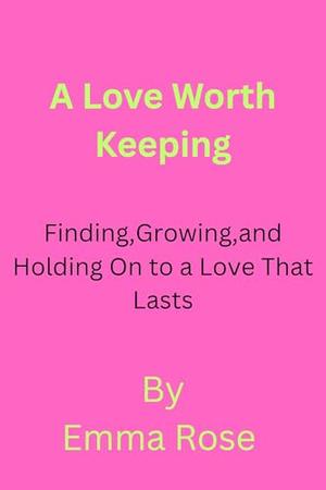 Love Worth keeping : Finding, Growing, and Holding On to a Love That Lasts by Emma Rose