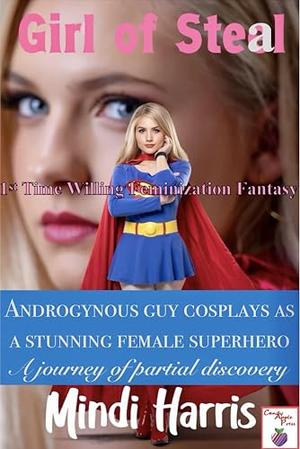 Girl of Steal 1 An Androgynous Guy Cosplays As A Stunning Female Superhero: 1st Time Willing Feminization Fantasy A journey of partial discovery by Mindi Harris