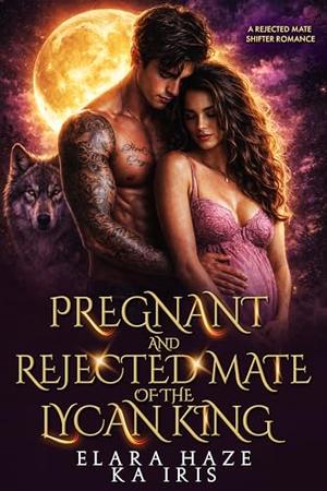 Pregnant and Rejected Mate of the Lycan King: A Rejected Mate Shifter Romance by Elara Haze, KA Iris