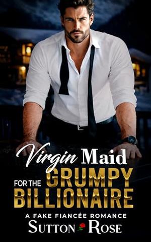 Virgin Maid for the Grumpy Billionaire: A Fake Fiancée Romance by Sutton Rose