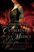 The Confessions of Catherine de Medici by C.W. Gortner