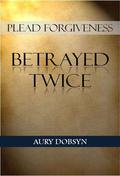 Plead Forgiveness: Betrayed Twice by Aury Dobsyn