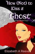 How [Not] to Kiss a Ghost by Elizabeth A. Reeves