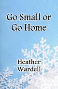 Go Small or Go Home by Heather Wardell