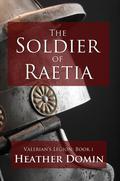 The Soldier of Raetia (Valerian's Legion #1) by Heather Domin