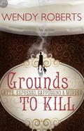 Grounds to Kill (Latte, Espresso, Cappuccino & Murder Mystery #1) by Wendy Roberts