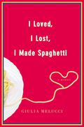 I Loved, I Lost, I Made Spaghetti by Giulia Melucci
