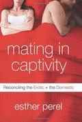 Mating in Captivity: Reconciling the Erotic + the Domestic by Esther Perel