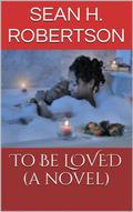 To Be LOVED  (A Novel) by Sean H. Robertson