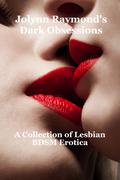 Jolynn Raymond's Dark Obsessions: A Collection of Lesbian BDSM Erotica by Jolynn Raymond