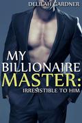 Irresistible To Him (My Billionaire Master #3) by Delilah Gardner