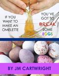 If You Want To Make An Omelette, You've Got To Break Some Eggs by J.M. Cartwright