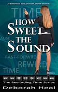 How Sweet the Sound: an inspirational novel of history, mystery & romance (The Rewinding Time #3) by Deborah Heal