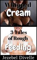 Whipped Cream: 3 Tales of Rough Feeding: (Jezebel's Creamy Bundles #4) by Jezebel Divelle