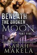 Beneath the Broken Moon: Part Five: Shifter/Vampire Romance by Sarah Makela