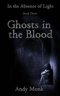 Ghosts in the Blood (In The Absence of Light #3) by Andy Monk