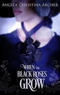 When the Black Roses Grow by Angela Christina Archer