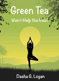 Green Tea Won't Help You Now! by Dasha G. Logan