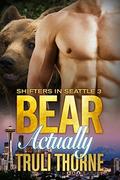 Bear Actually (Shifters in Seattle #3) by Truli Thorne