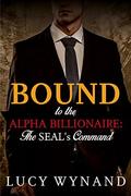 BILLIONAIRE ROMANCE: The SEAL's Command (Bound to the Alpha Billionaire #1) by Lucy Wynand