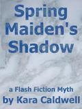 Spring Maiden's Shadow  (A Flash Fiction Myth of Persephone and Hades)  (Flash Fiction Myths) by Kara Caldwell