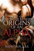Origins of an Alpha: Beast of Red Moon Ranch by Morgan Rae