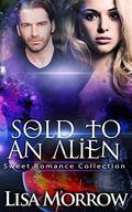 Sold to an Alien: Sweet Romance Collection by Lisa Morrow