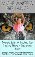 Naked Eye- A Fucked Up Reality Show - Ballerina Bitch: Romance Marriage Frog Prince Sleeping Beauty Not A Grimm Fairy Tale Episode 3  (With Photos)  (Naked Eye -From Teen Star To Porn Star) by Michelangelo Free Lance