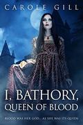 I, Bathory, Queen of Blood by Carole Gill