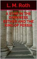 A Star In the Darkness Esther and the King of Persia by L.M. Roth