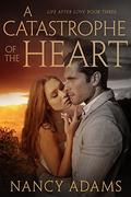 A Catastrophe of the Heart - A Billionaire Romance Novel (Romance, Billionaire Romance, Life After Love #3) by Nancy Adams
