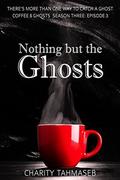 Nothing but the Ghosts: Coffee and Ghosts Season Three: Episode 3 (Coffee and Ghosts  Season Three #3) by Charity Tahmaseb