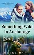 Something Wild In Anchorage (Alaska Adventure Romance #5) by Renee Hart