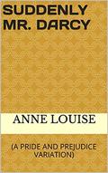 SUDDENLY MR. DARCY:  (A PRIDE AND PREJUDICE VARIATION) by Anne Louise