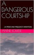 A DANGEROUS COURTSHIP:  ( A PRIDE AND PREJUDICE VARIATION) by Anne Louise
