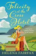 Felicity at the Cross Hotel: A feel good, uplifting romance for the summer by Helena Fairfax
