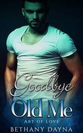Goodbye Old Me (Art of Love #3) by Bethany Dayna