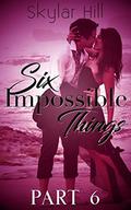 Six Impossible Things: Part Six (Six Impossible Things #6) by Skylar Hill